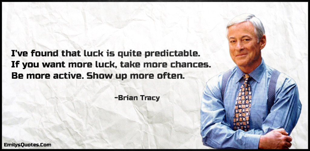 I've found that luck is quite predictable. If you want more luck, take more chances. Be more active. Show up more often.