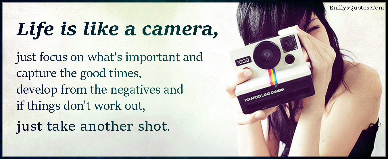 Life is like a camera, just focus on what’s important and capture