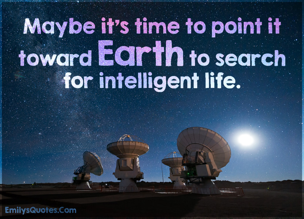 Maybe it’s time to point it toward Earth to search for intelligent life.