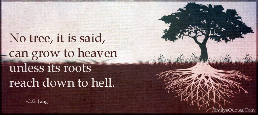 No tree, it is said, can grow to heaven unless its roots reach down to hell.