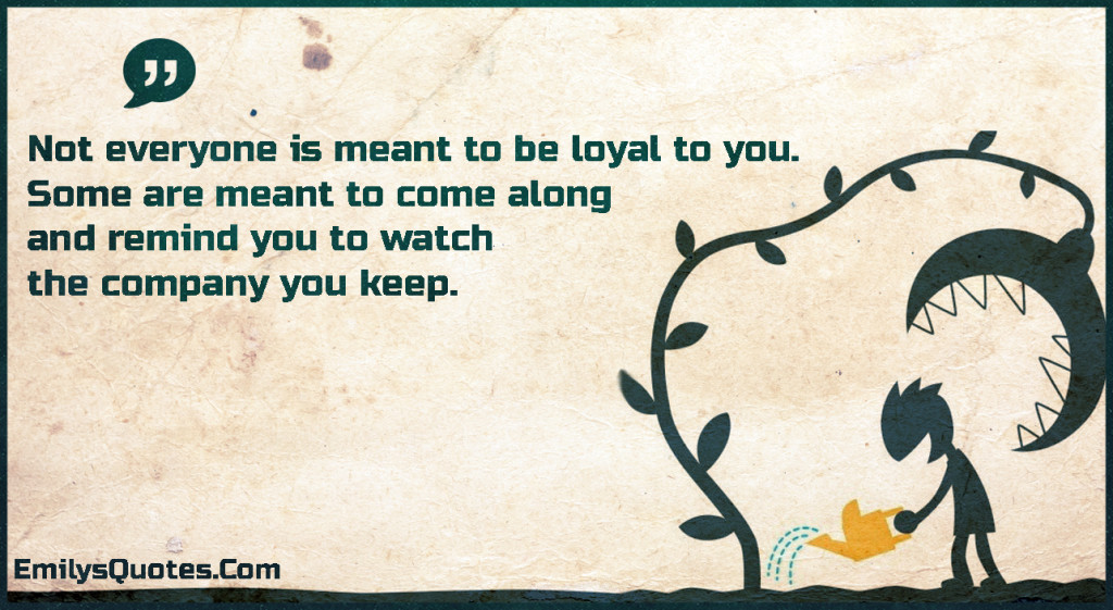 Not everyone is meant to be loyal to you. Some are meant to come along and remind you to watch the company you keep.