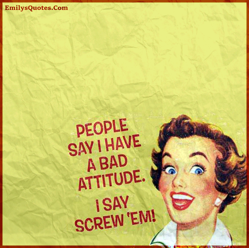 People Say I Have a Bad Attitude, I Say Screw ‘Em