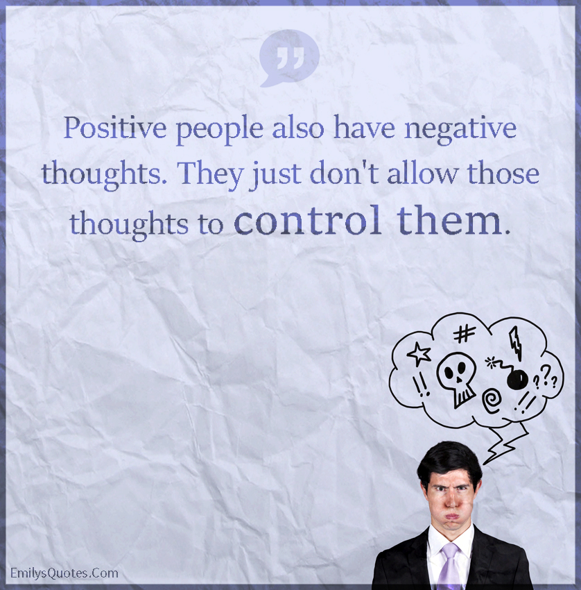 Positive people also have negative thoughts. They just don’t allow those thoughts to control them