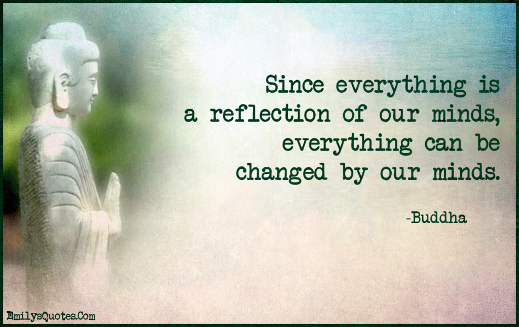 Since everything is a reflection of our minds, everything can be changed by our minds.