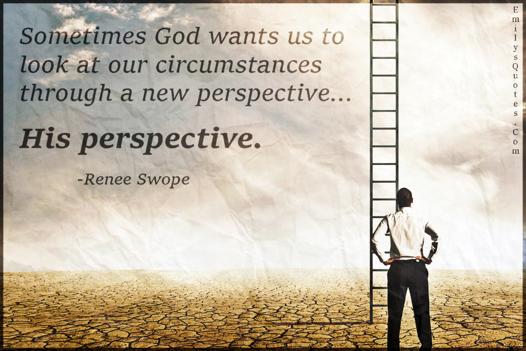 Sometimes God wants us to look at our circumstances through a new perspective… His perspective.