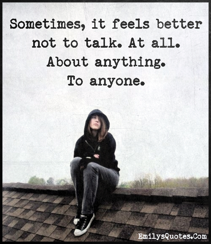 Sometimes, it feels better not to talk. At all. About anything. To anyone
