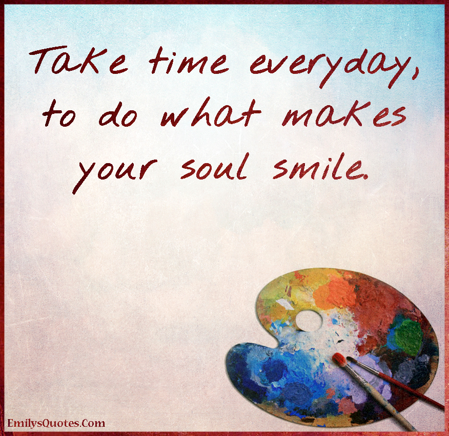 Take time everyday, to do what makes your soul smile