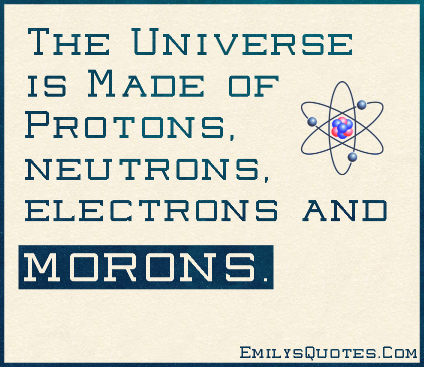 The Universe is Made of Protons, neutrons, electrons and morons