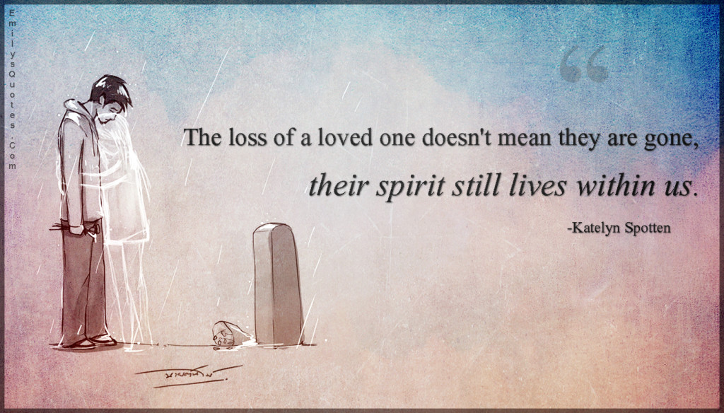 The loss of a loved one doesn't mean they are gone, their spirit still lives within us.