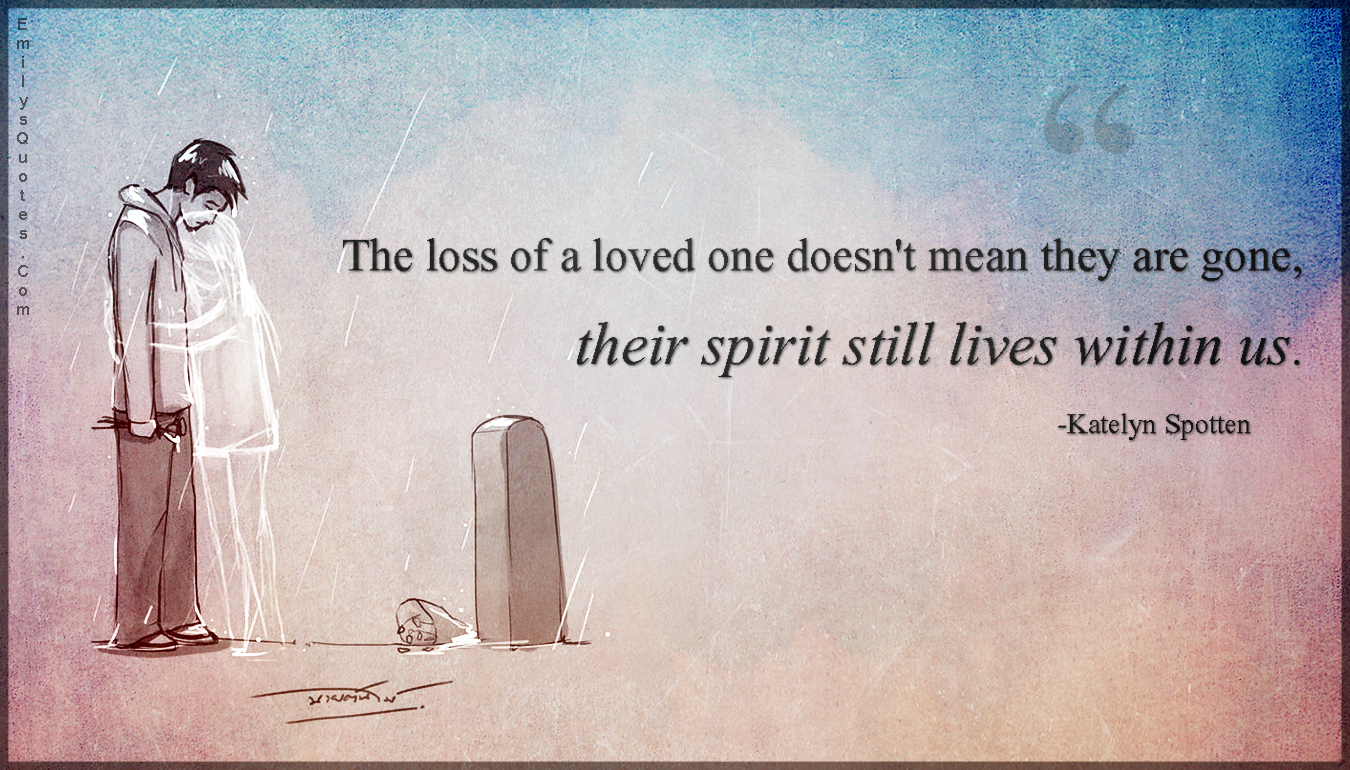 The loss of a loved one doesn’t mean they are gone, their spirit still lives within us