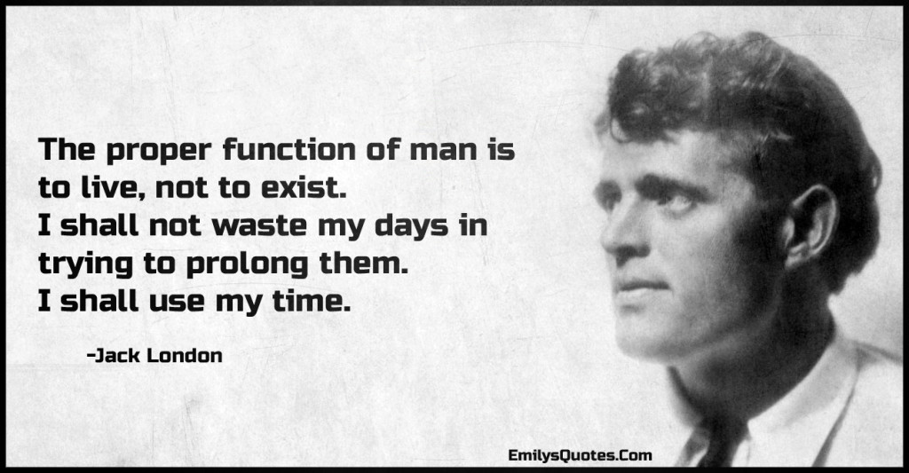 The proper function of man is to live, not to exist. I shall not waste my days in trying to prolong them. I shall use my time.