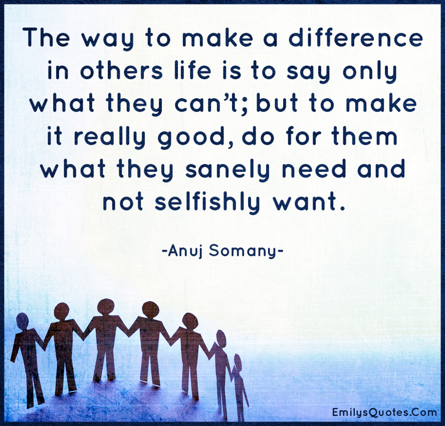 The way to make a difference in others life is to say only what they can’t