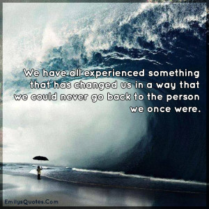 We have all experienced something that has changed us in a way that we ...
