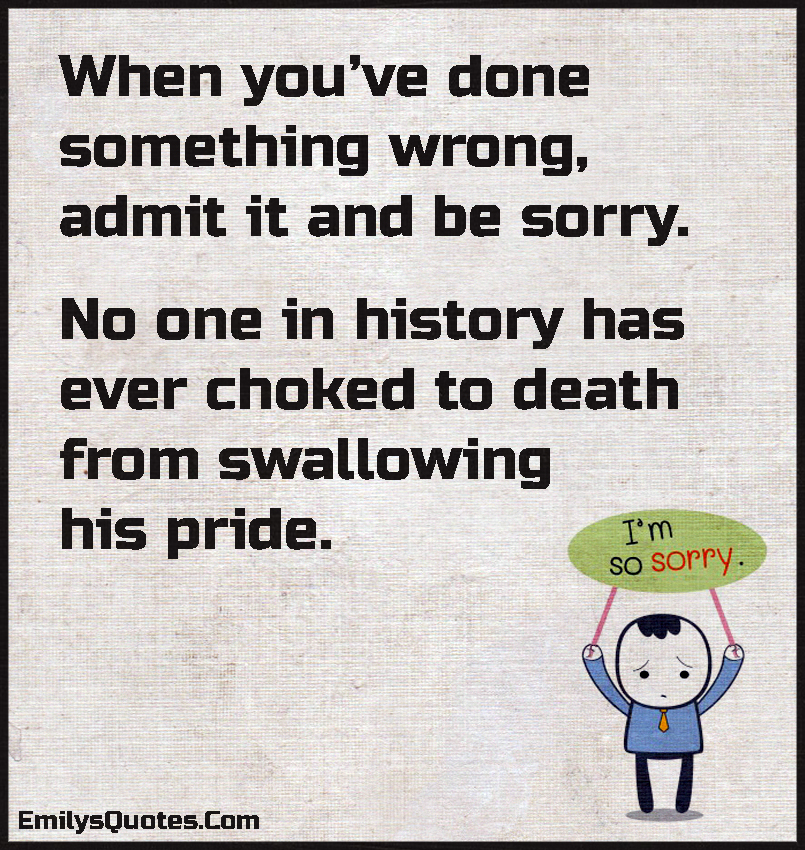 When you’ve done something wrong, admit it and be sorry. No one