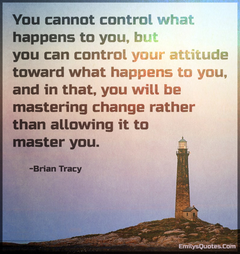 You cannot control what happens to you, but you can control your