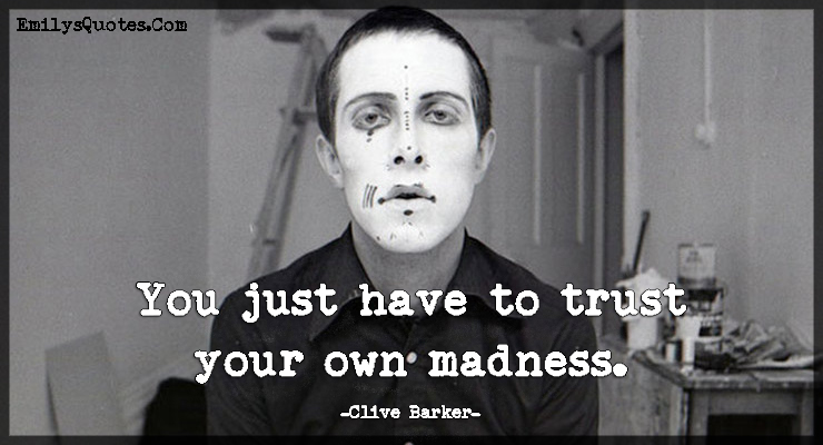 You just have to trust your own madness