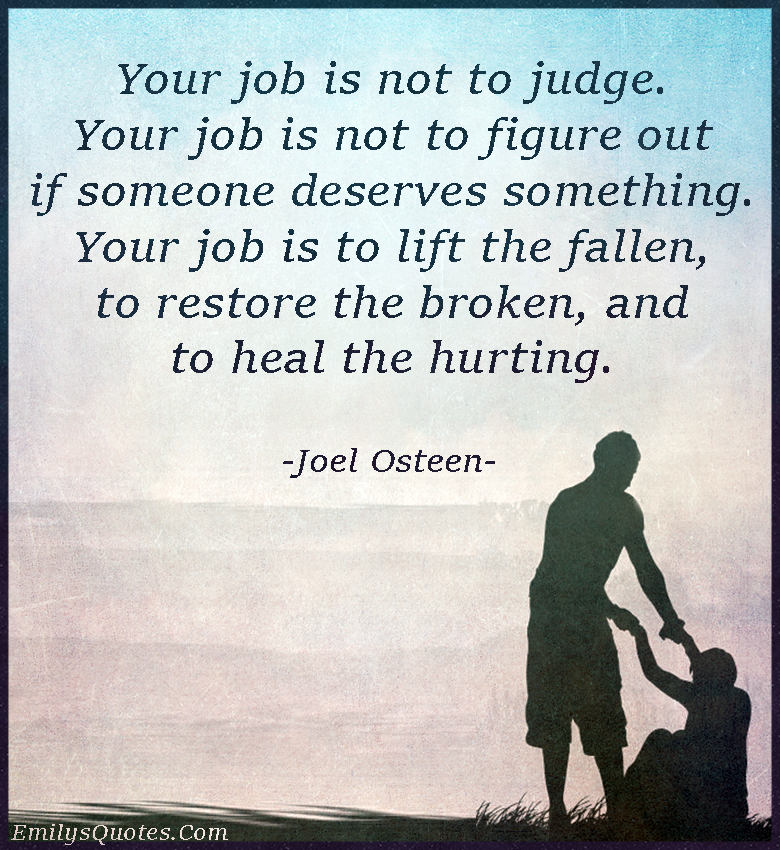 Your job is not to judge. Your job is not to figure out if someone deserves  | Popular inspirational quotes at EmilysQuotes