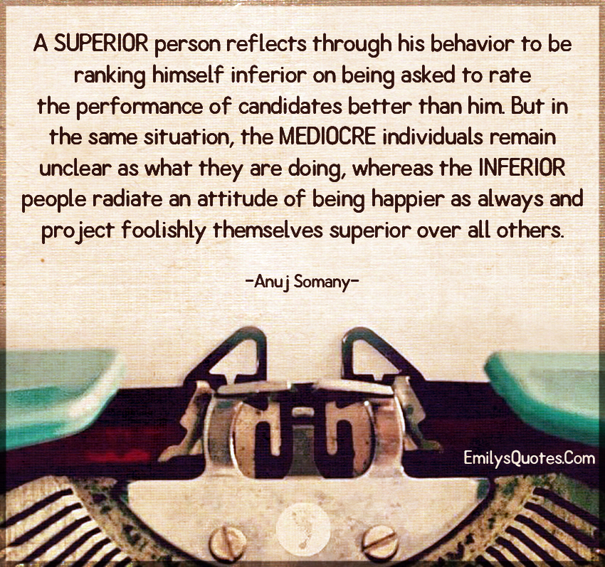 A SUPERIOR person reflects through his behavior to be ranking himself