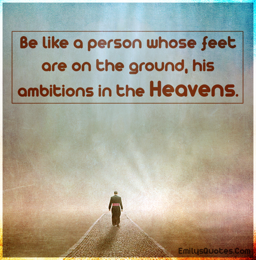 Be like a person whose feet are on the ground, his ambitions in the heavens
