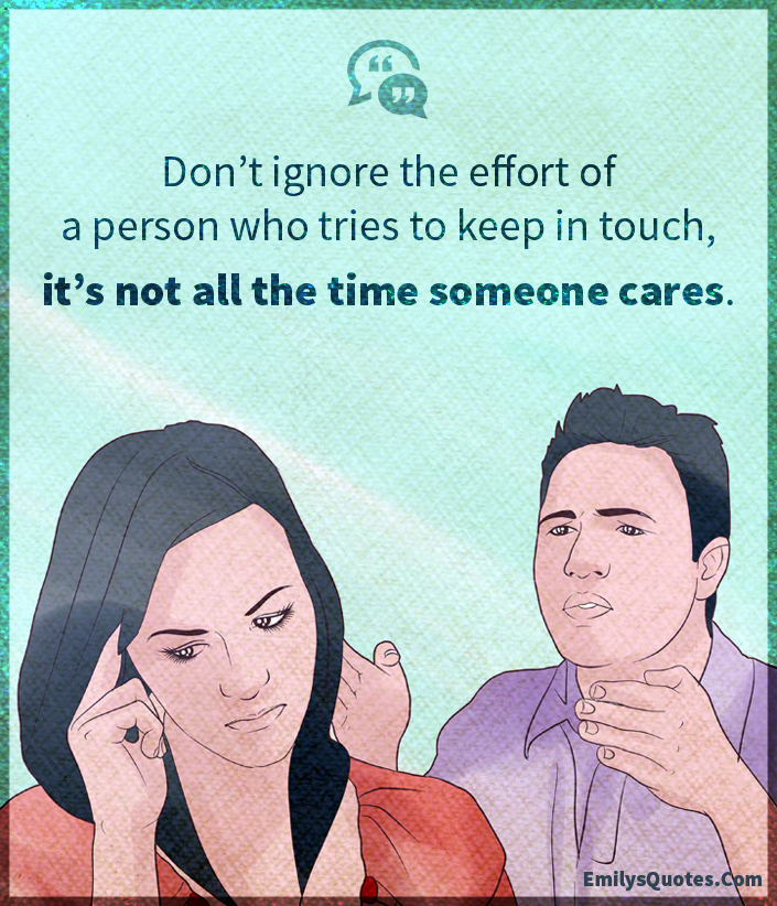 Don’t ignore the effort of a person who tries to keep in touch