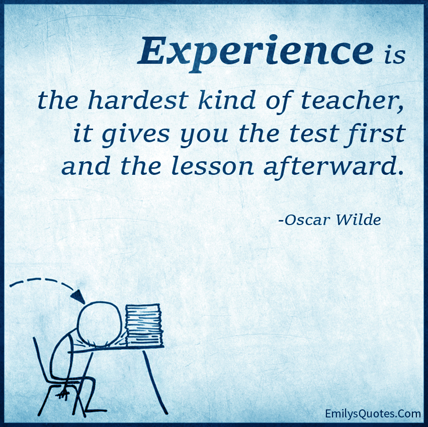 Experience is the hardest kind of teacher, it gives you the test first