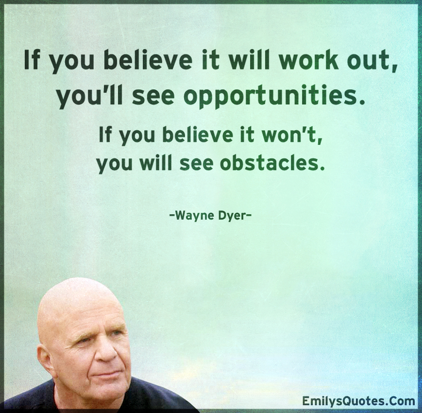 If you believe it will work out, you’ll see opportunities. If you