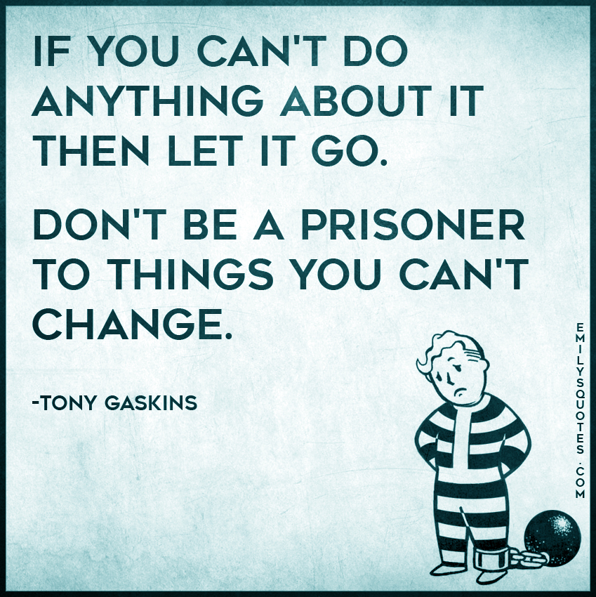 If you can’t do anything about it then let it go. Don’t be a prisoner to