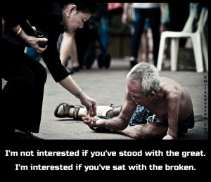 I'm not interested if you've stood with the great. I'm interested if you've sat with the broken.