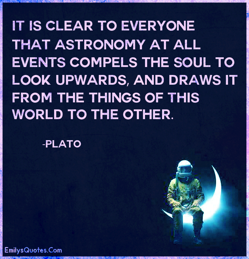 It is clear to everyone that astronomy at all events compels the soul to look upwards