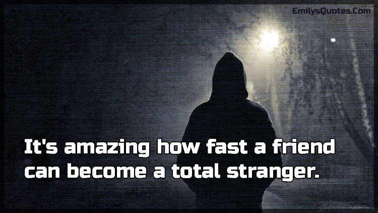 It’s amazing how fast a friend can become a total stranger
