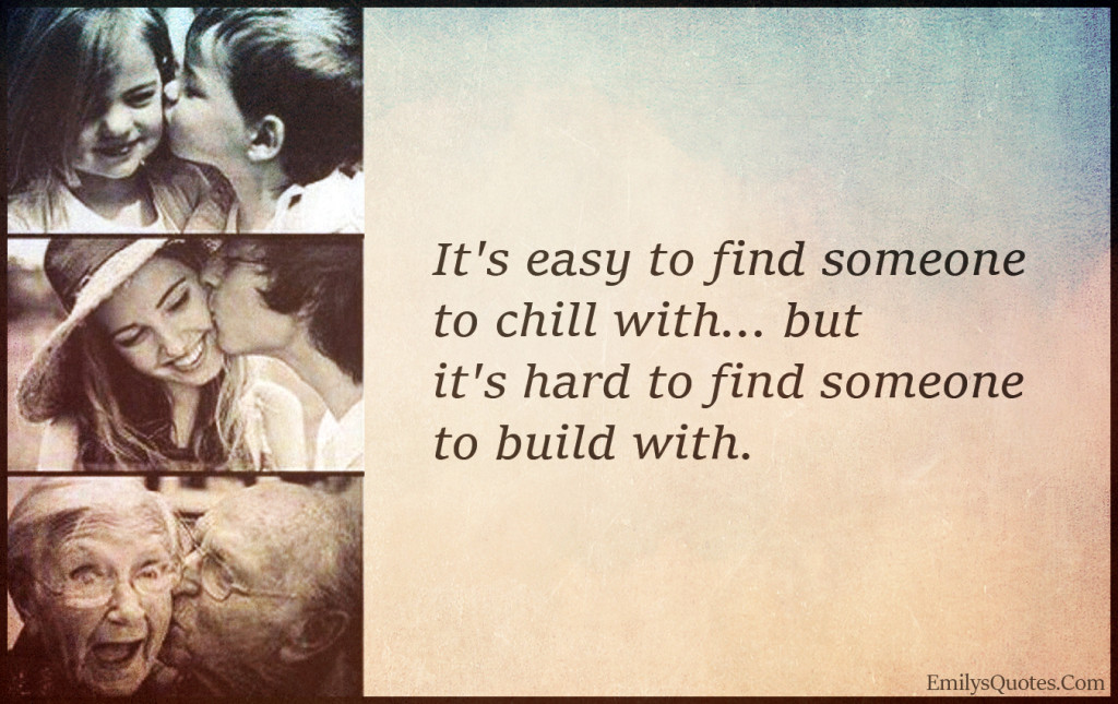 It's easy to find someone to chill with... but it's hard to find someone to build with.