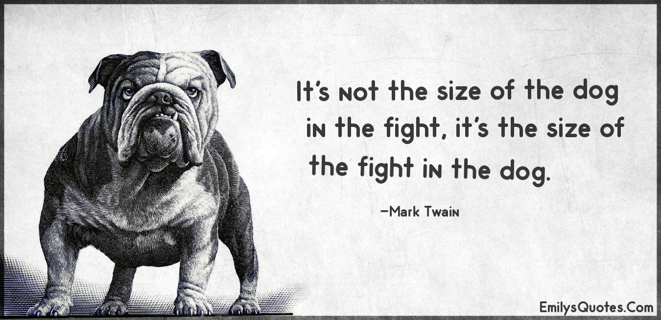 It’s not the size of the dog in the fight, it’s the size of the fight in the dog