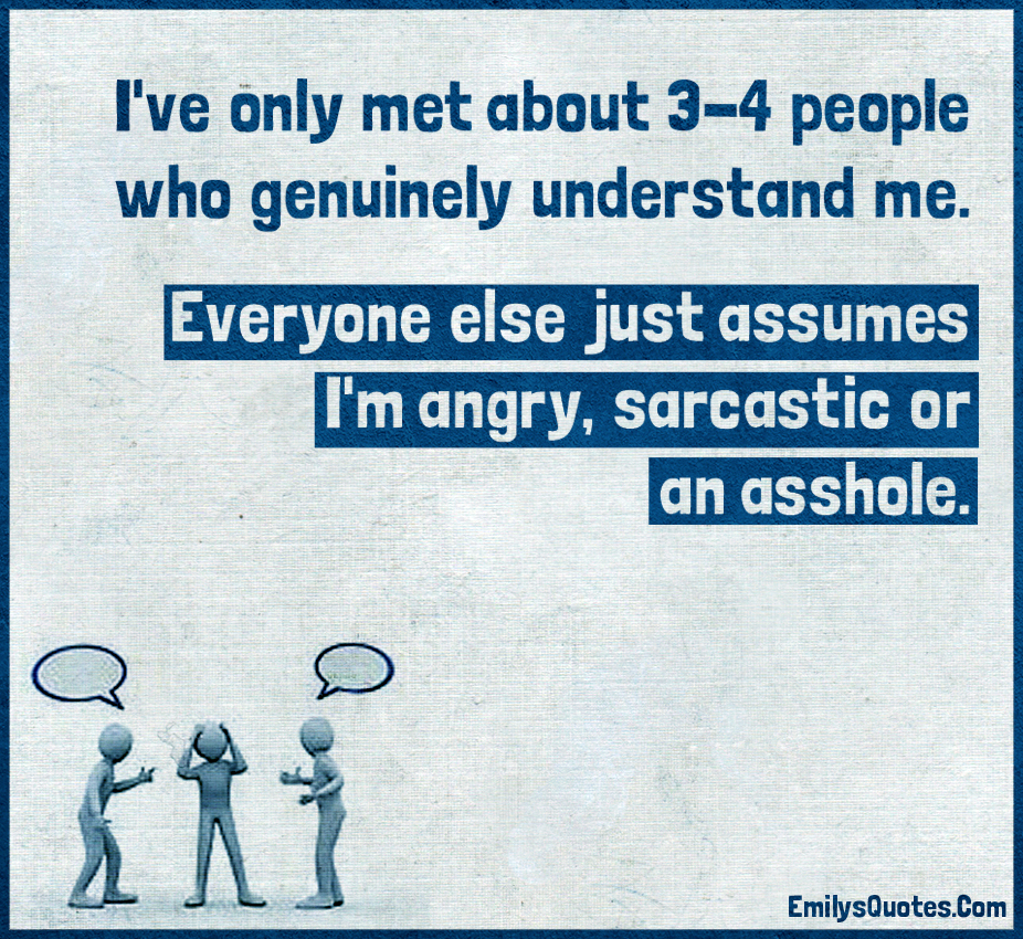I’ve only met about 3-4 people who genuinely understand me. Everyone