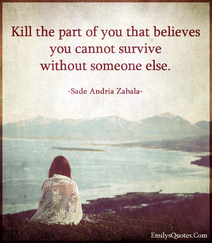 Kill the part of you that believes you cannot survive without someone else