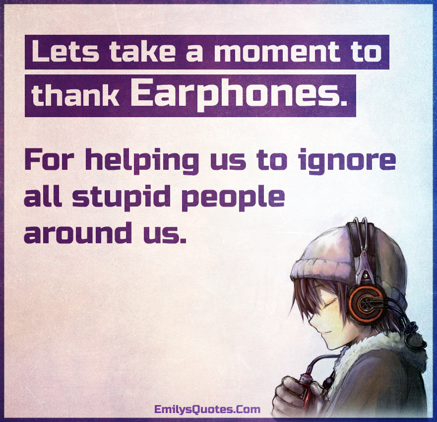 Let’s take a moment to thank Earphones. For helping us to ignore all