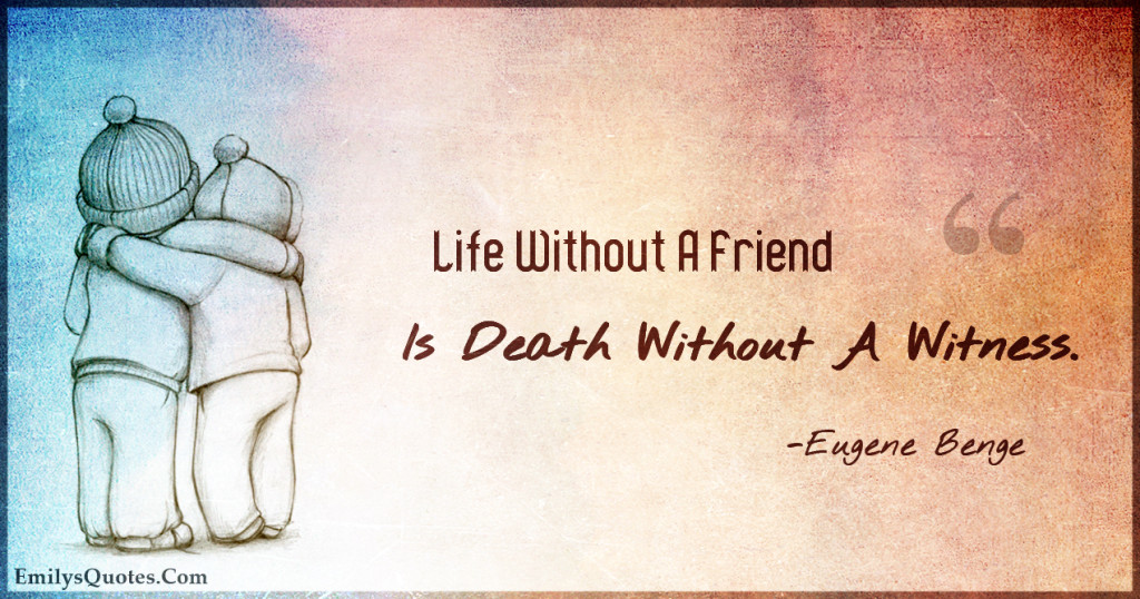 Life Without A Friend Is Death Without A Witness.