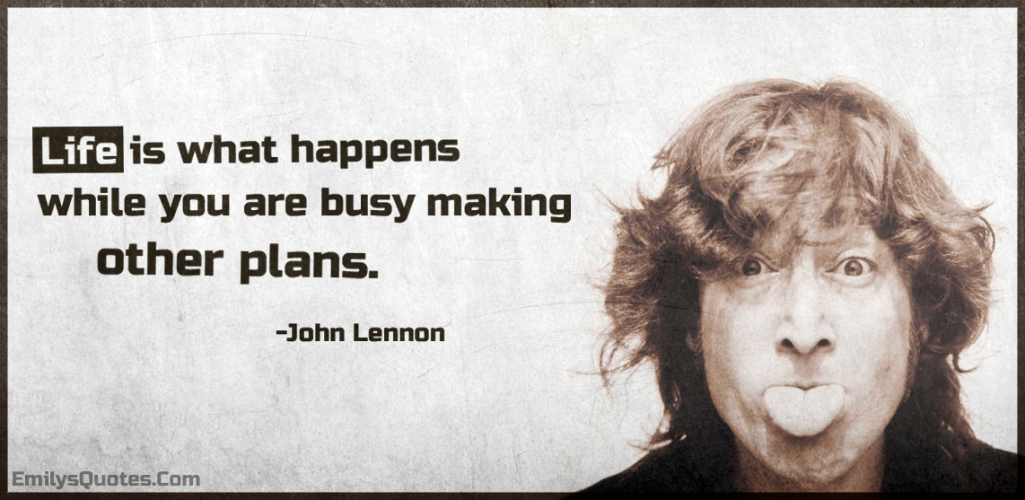 Life is what happens while you are busy making other plans