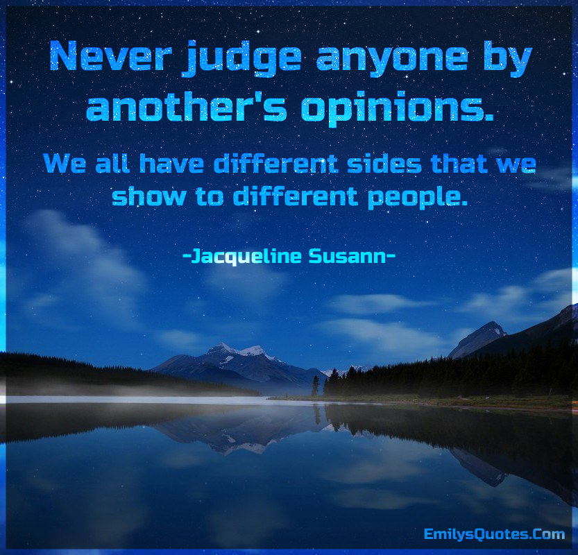 Never judge anyone by another’s opinions. We all have different sides