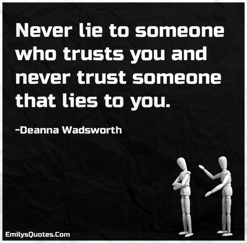 Never lie. Trust who. Never Lie to someone who Trusts you. Never Trust someone who has Lied to you. Never Lie to someone who Trusts you and never Trust someone who likes to you.