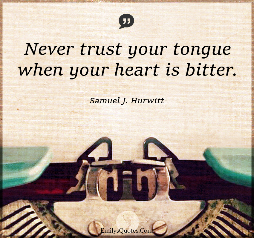 Never trust your tongue when your heart is bitter