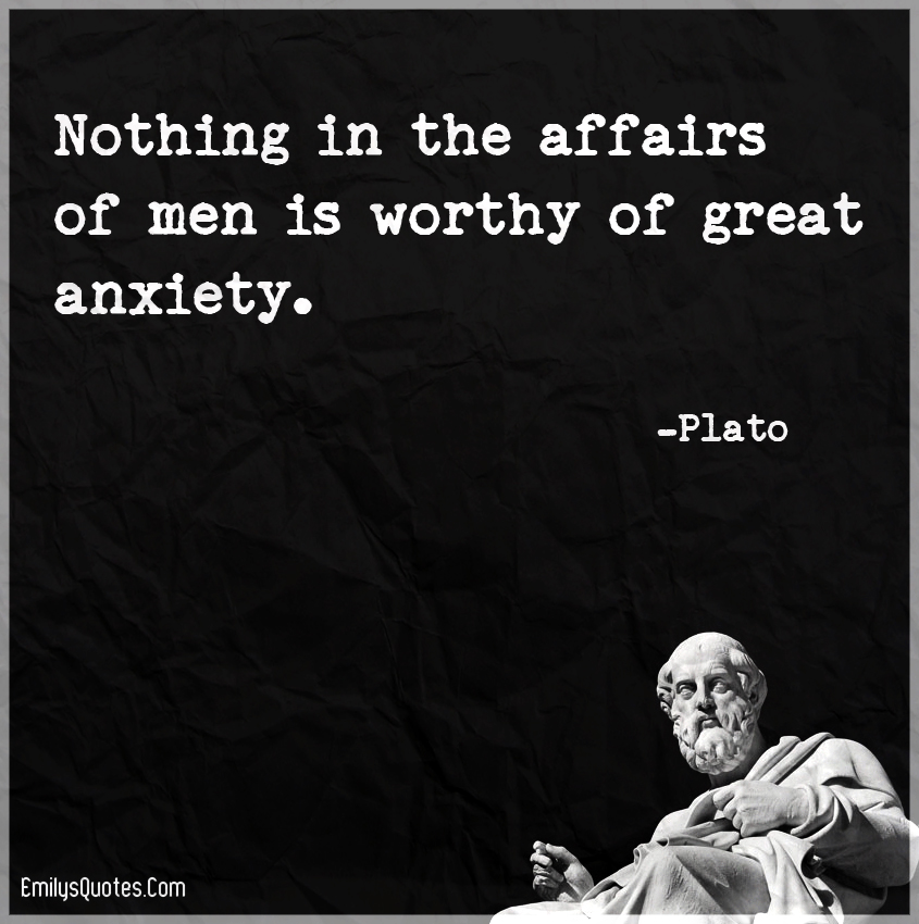 Nothing in the affairs of men is worthy of great anxiety