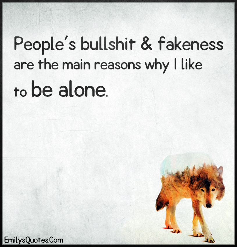People’s bullshit & fakeness are the main reasons why I like to be alone