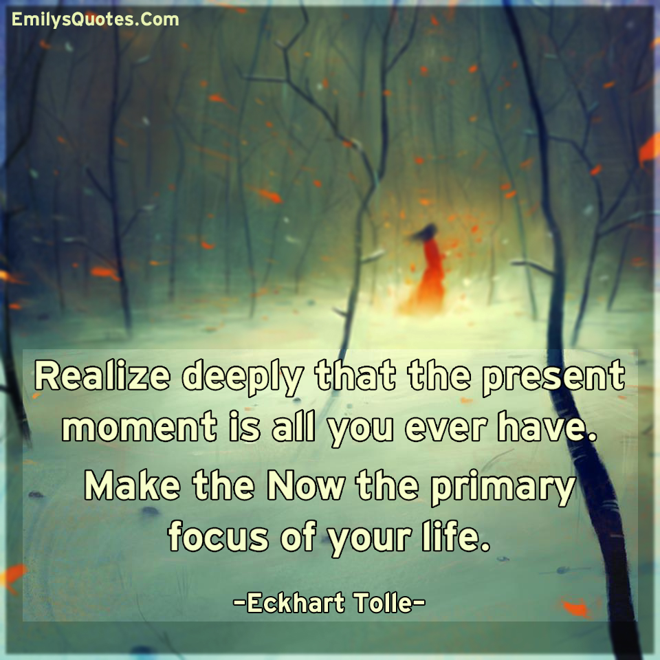 Realize deeply that the present moment is all you ever have