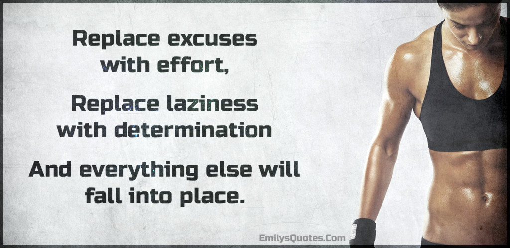 Replace excuses with effort, replace laziness with determination