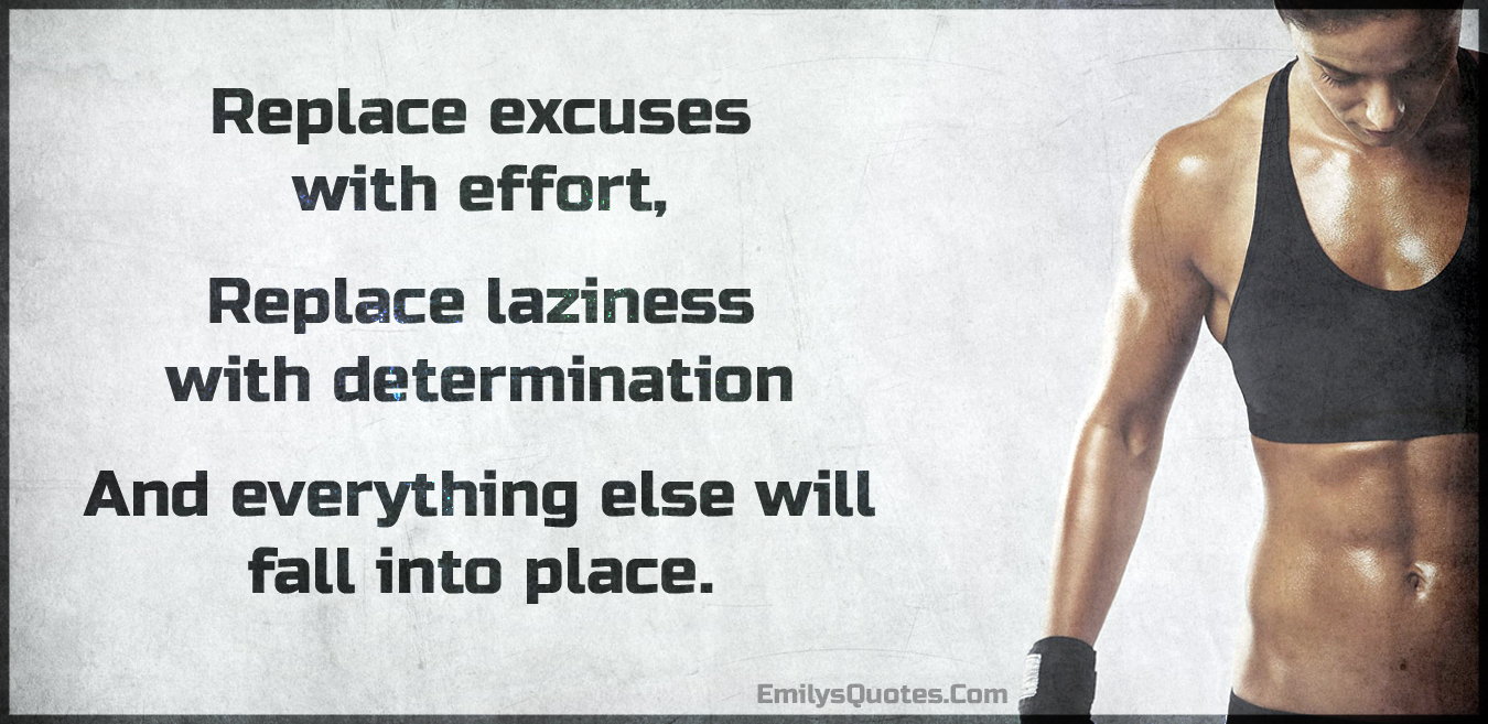Replace excuses with effort, replace laziness with determination and