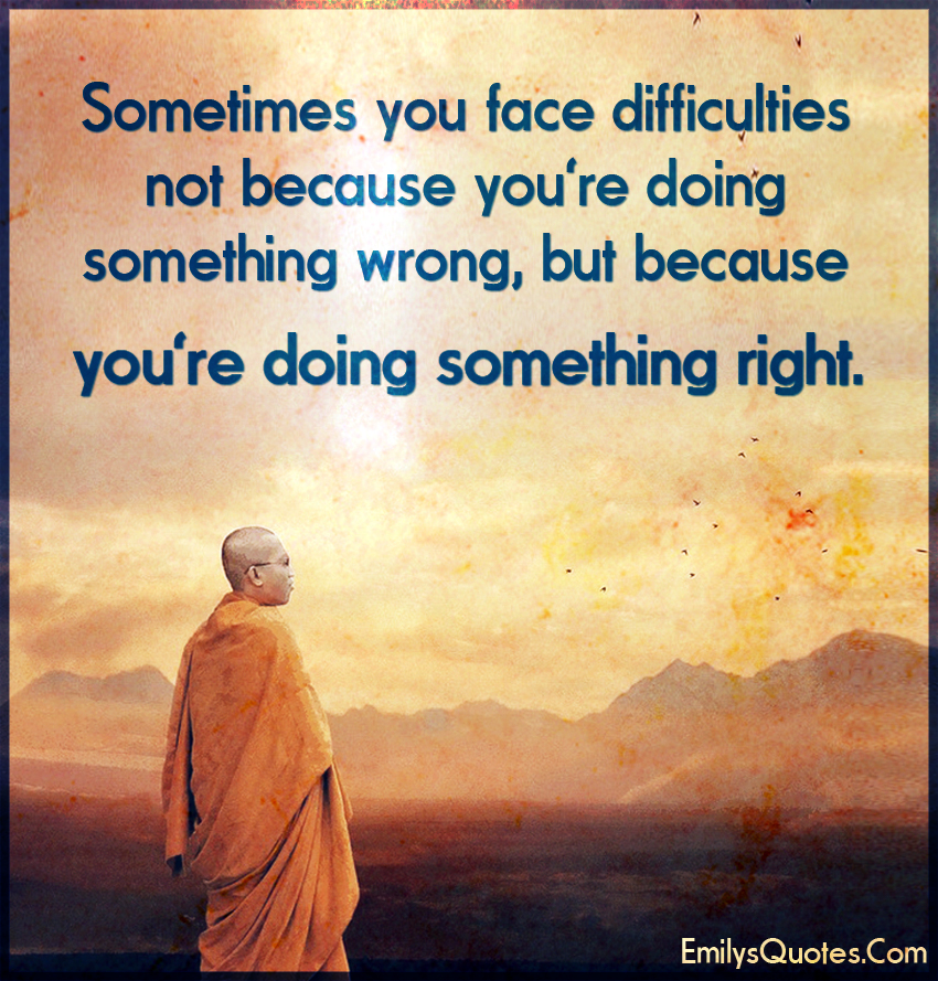 Sometimes you face difficulties not because you’re doing something wrong