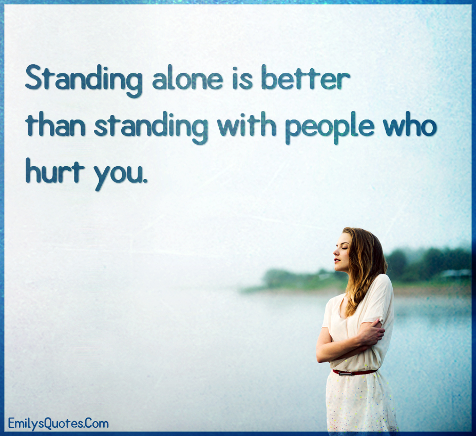 Standing alone is better than standing with people who hurt you