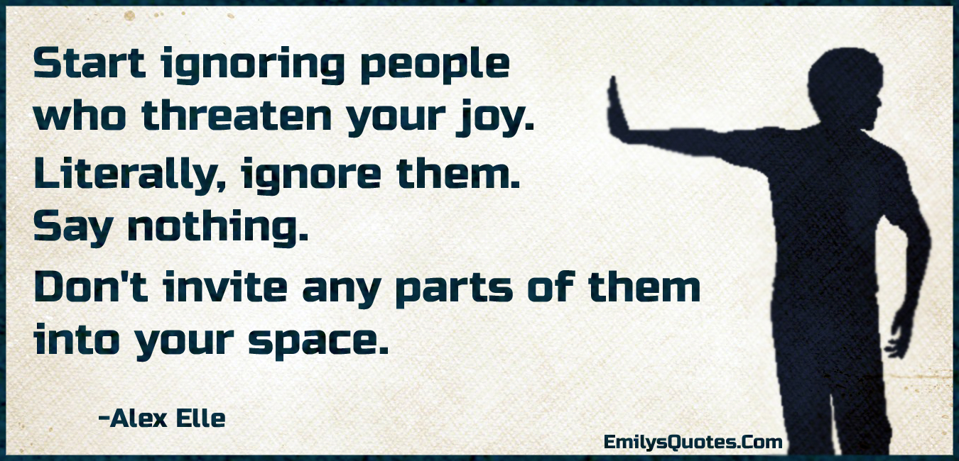 Start ignoring people who threaten your joy. Literally, ignore them