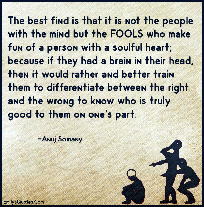 The best find is that it is not the people with the mind but the FOOLS