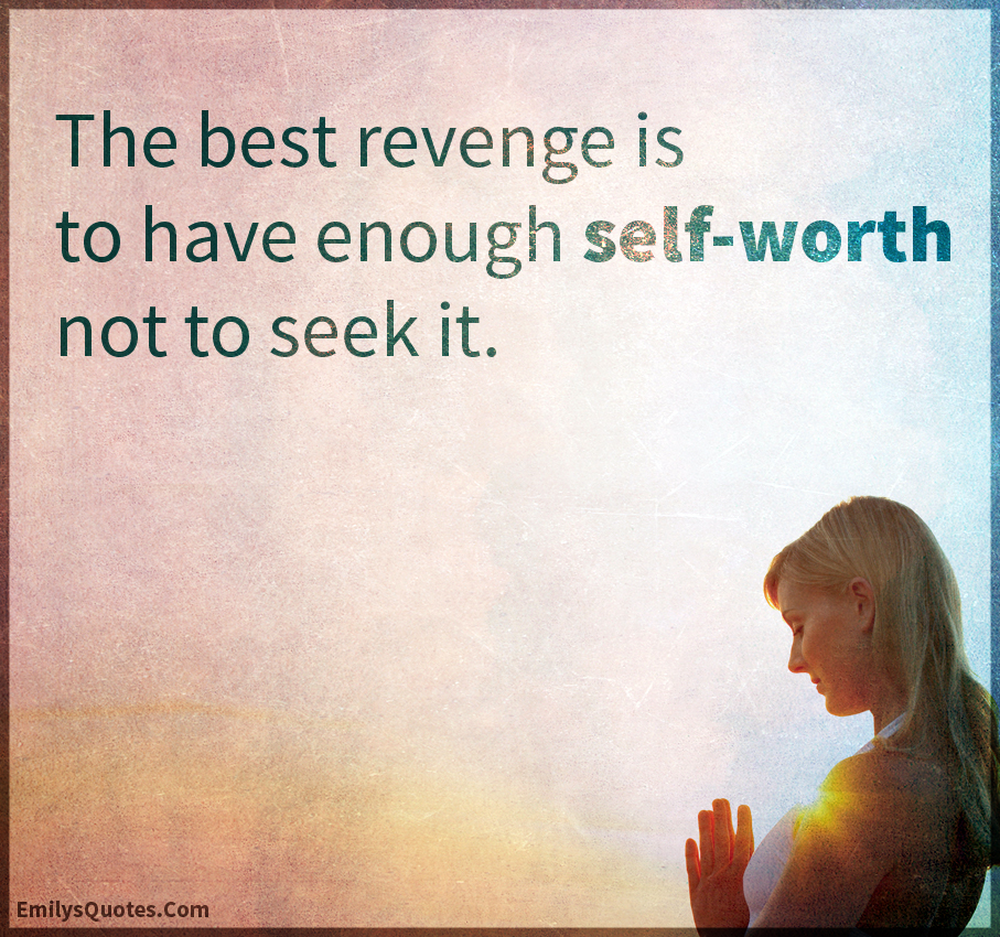 The best revenge is to have enough self-worth not to seek it